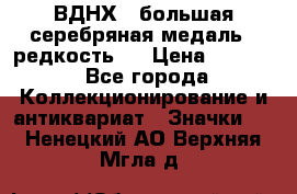 1.1) ВДНХ - большая серебряная медаль ( редкость ) › Цена ­ 6 500 - Все города Коллекционирование и антиквариат » Значки   . Ненецкий АО,Верхняя Мгла д.